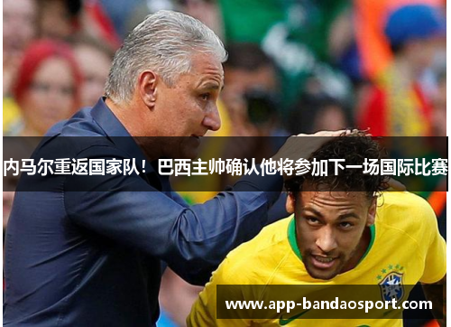 内马尔重返国家队！巴西主帅确认他将参加下一场国际比赛