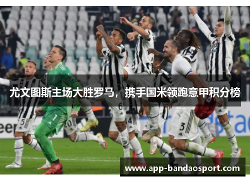 尤文图斯主场大胜罗马，携手国米领跑意甲积分榜