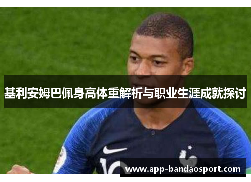 基利安姆巴佩身高体重解析与职业生涯成就探讨