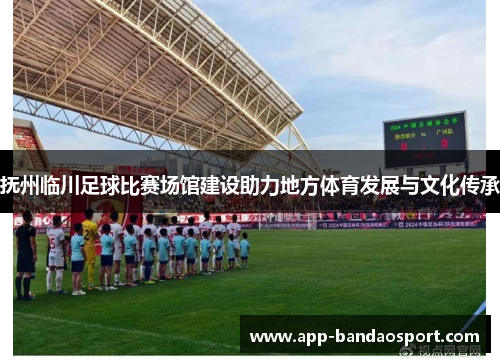 抚州临川足球比赛场馆建设助力地方体育发展与文化传承