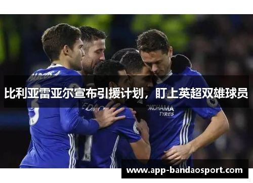 比利亚雷亚尔宣布引援计划，盯上英超双雄球员