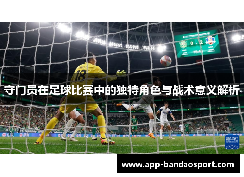 守门员在足球比赛中的独特角色与战术意义解析