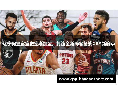 辽宁男篮官宣史密斯加盟，打造全新阵容备战CBA新赛季