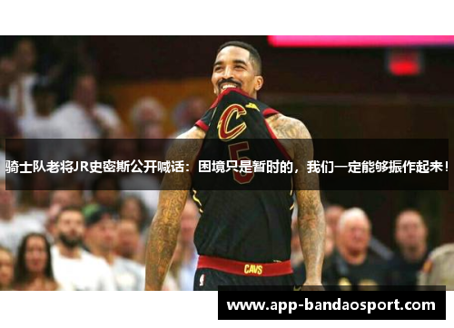骑士队老将JR史密斯公开喊话：困境只是暂时的，我们一定能够振作起来！