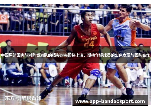 中国男篮国奥队对阵香港队的精彩对决即将上演，期待年轻球员的出色表现与团队合作