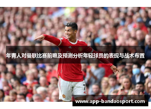 年青人对曼联比赛前瞻及预测分析年轻球员的表现与战术布置