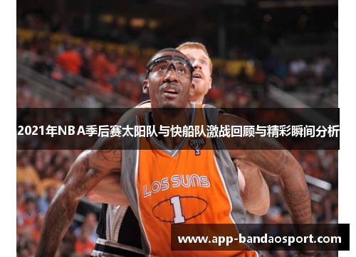 2021年NBA季后赛太阳队与快船队激战回顾与精彩瞬间分析