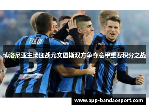 博洛尼亚主场迎战尤文图斯双方争夺意甲重要积分之战