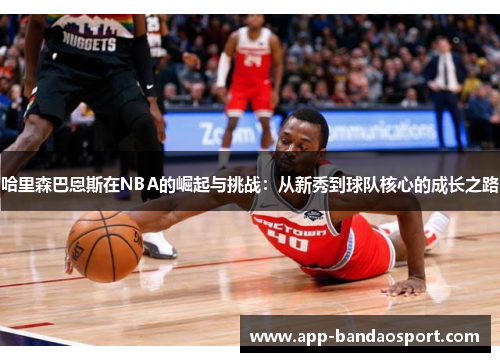 哈里森巴恩斯在NBA的崛起与挑战：从新秀到球队核心的成长之路