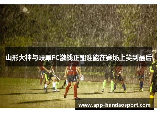 山形大神与岐阜FC激战正酣谁能在赛场上笑到最后