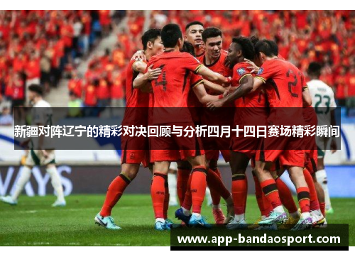 新疆对阵辽宁的精彩对决回顾与分析四月十四日赛场精彩瞬间