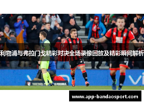 利物浦与弗拉门戈精彩对决全场录像回放及精彩瞬间解析