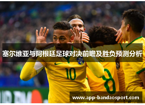 塞尔维亚与阿根廷足球对决前瞻及胜负预测分析